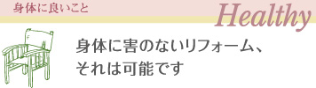 身体に良いこと Healthy 身体に害のないリフォーム、それは可能です